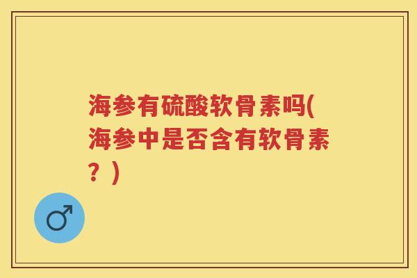 海参有硫酸软骨素吗(海参中是否含有软骨素？)