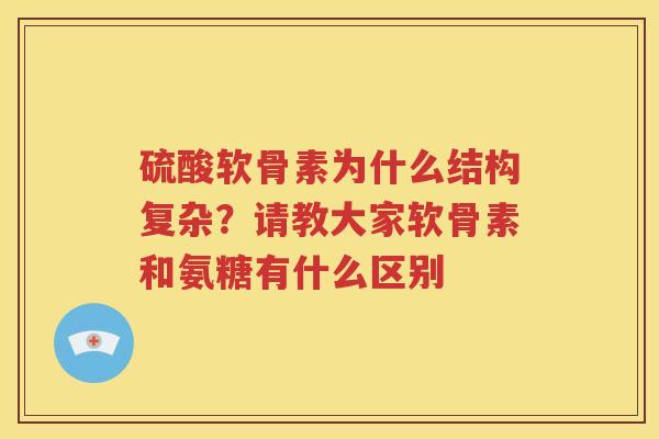 硫酸软骨素为什么结构复杂?请教大家软骨素和氨糖有什么区别 硫酸软骨素为什么结构复杂?请教大家软骨素和氨糖有什么区别