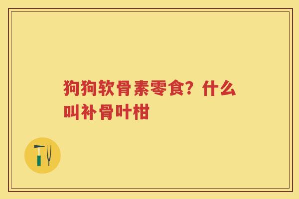 狗狗软骨素零食?什么叫补骨叶柑 狗狗软骨素零食?什么叫补骨叶柑