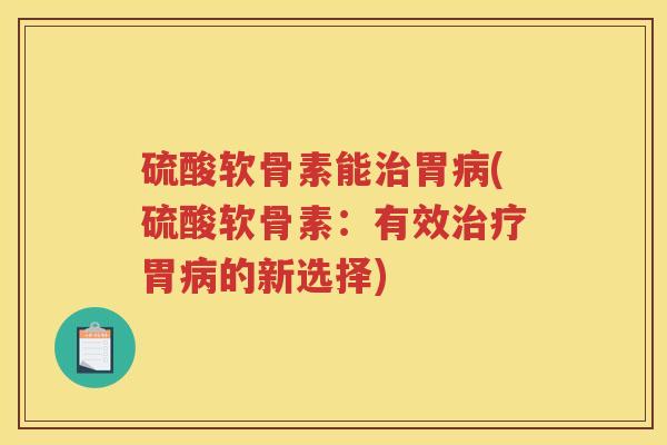 硫酸软骨素能胃(硫酸软骨素:有效胃的新选择) 硫酸软骨素能胃(硫酸软骨素:有效胃的新选择)