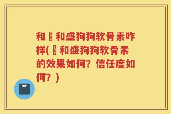 和璟和盛狗狗软骨素咋样(璟和盛狗狗软骨素的效果如何?信任度如何?) 和璟和盛狗狗软骨素咋样(璟和盛狗狗软骨素的效果如何?信任度如何?)