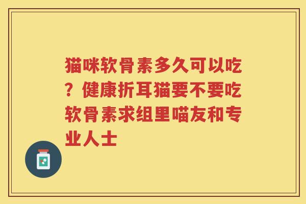 猫咪软骨素多久可以吃？健康折耳猫要不要吃软骨素求组里喵友和专业人士