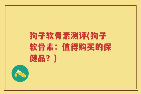 狗子软骨素测评(狗子软骨素:值得购买的保健品?) 狗子软骨素测评(狗子软骨素:值得购买的保健品?)