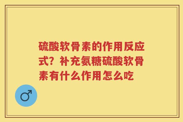 硫酸软骨素的作用反应式?补充氨糖硫酸软骨素有什么作用怎么吃 硫酸软骨素的作用反应式?补充氨糖硫酸软骨素有什么作用怎么吃