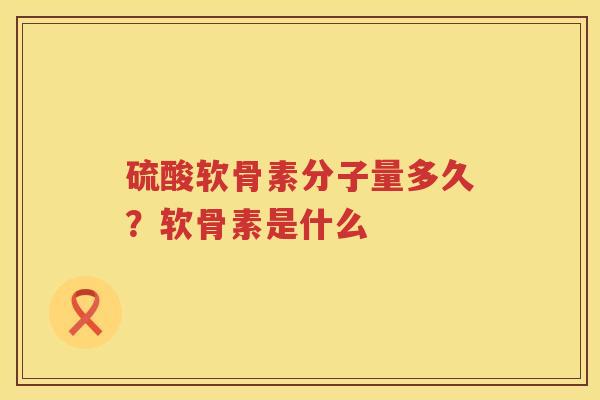 硫酸软骨素分子量多久？软骨素是什么