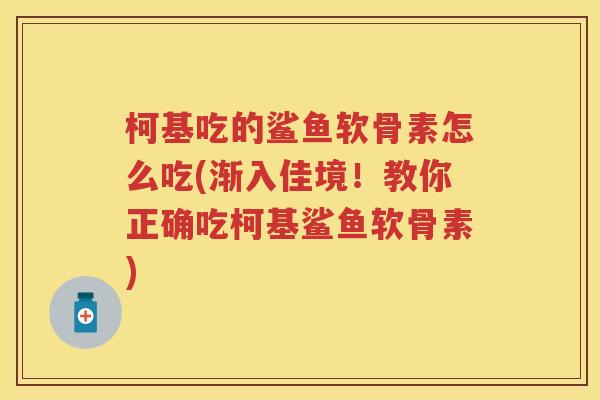 柯基吃的鲨鱼软骨素怎么吃(渐入佳境！教你正确吃柯基鲨鱼软骨素)
