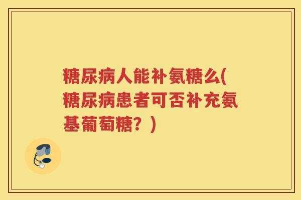 人能补氨糖么(患者可否补充氨基葡萄糖？)