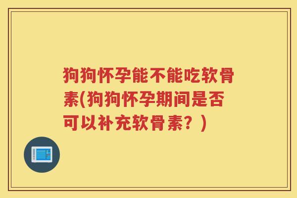 狗狗怀孕能不能吃软骨素(狗狗怀孕期间是否可以补充软骨素?) 狗狗怀孕能不能吃软骨素(狗狗怀孕期间是否可以补充软骨素?)
