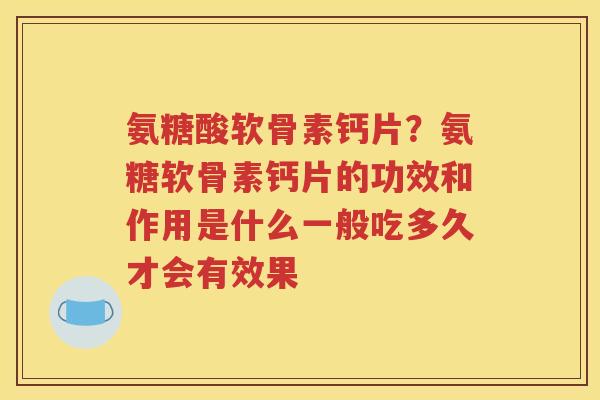 氨糖酸软骨素钙片?氨糖软骨素钙片的功效和作用是什么一般吃多久才会有效果 氨糖酸软骨素钙片?氨糖软骨素钙片的功效和作用是什么一般吃多久才会有效果