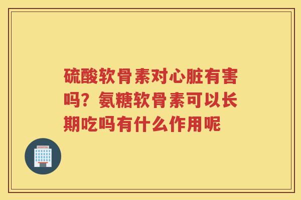硫酸软骨素对有害吗?氨糖软骨素可以长期吃吗有什么作用呢 硫酸软骨素对有害吗?氨糖软骨素可以长期吃吗有什么作用呢