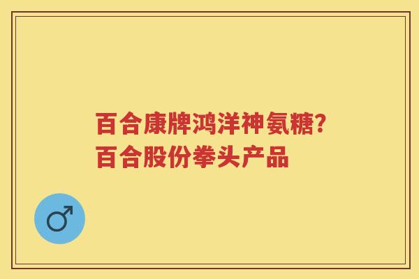 百合康牌鸿洋神氨糖?百合股份拳头产品 百合康牌鸿洋神氨糖?百合股份拳头产品