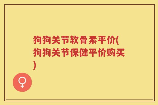 狗狗关节软骨素平价(狗狗关节保健平价购买) 狗狗关节软骨素平价(狗狗关节保健平价购买)