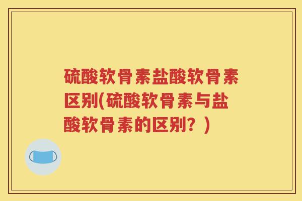 硫酸软骨素盐酸软骨素区别(硫酸软骨素与盐酸软骨素的区别?) 硫酸软骨素盐酸软骨素区别(硫酸软骨素与盐酸软骨素的区别?)