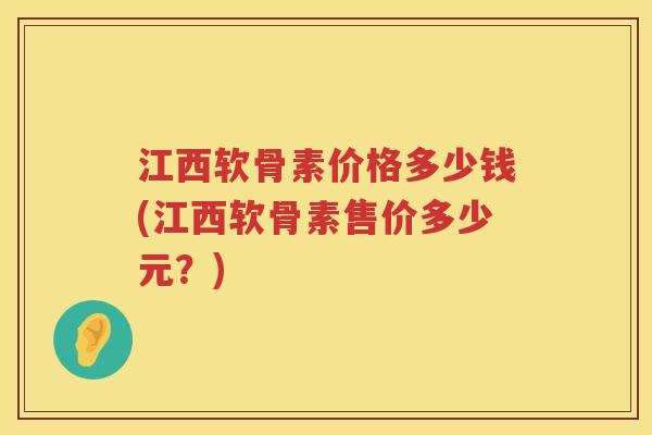 江西软骨素价格多少钱(江西软骨素售价多少元？)