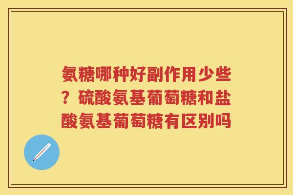 氨糖哪种好副作用少些?硫酸氨基葡萄糖和盐酸氨基葡萄糖有区别吗 氨糖哪种好副作用少些?硫酸氨基葡萄糖和盐酸氨基葡萄糖有区别吗