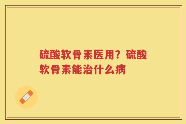 硫酸软骨素医用?硫酸软骨素能什么 硫酸软骨素医用?硫酸软骨素能什么
