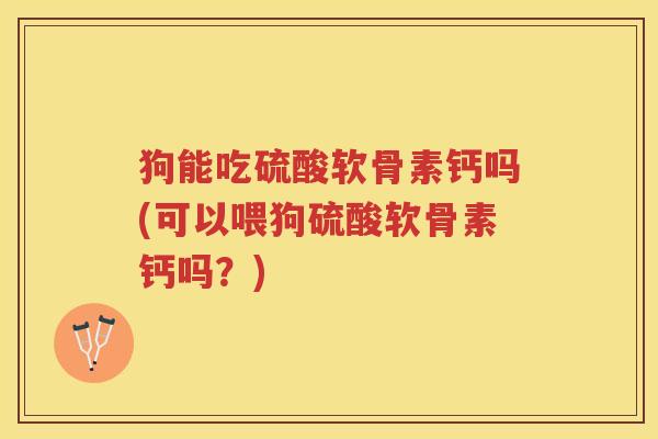 狗能吃硫酸软骨素钙吗(可以喂狗硫酸软骨素钙吗?) 狗能吃硫酸软骨素钙吗(可以喂狗硫酸软骨素钙吗?)