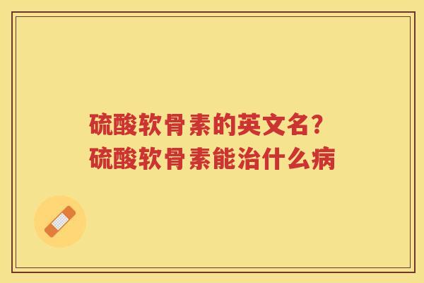 硫酸软骨素的英文名?硫酸软骨素能什么 硫酸软骨素的英文名?硫酸软骨素能什么