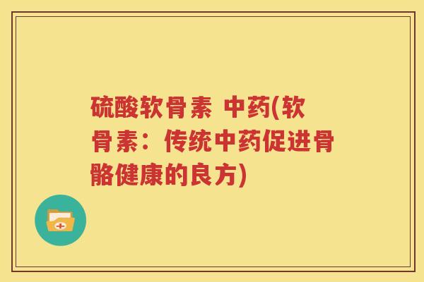 硫酸软骨素 (软骨素:传统促进骨骼健康的良方) 硫酸软骨素 (软骨素:传统促进骨骼健康的良方)