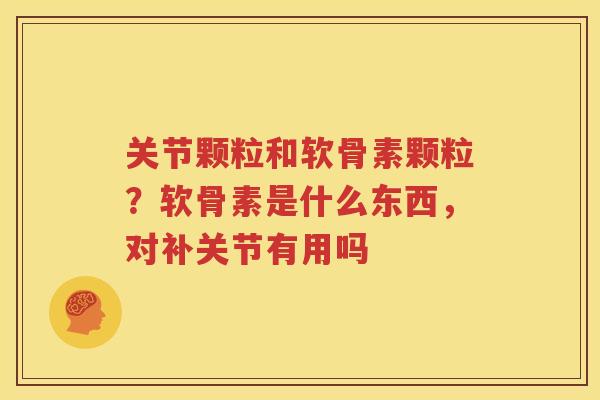 关节颗粒和软骨素颗粒？软骨素是什么东西，对补关节有用吗