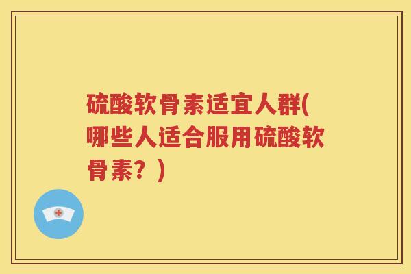 硫酸软骨素适宜人群(哪些人适合服用硫酸软骨素?) 硫酸软骨素适宜人群(哪些人适合服用硫酸软骨素?)