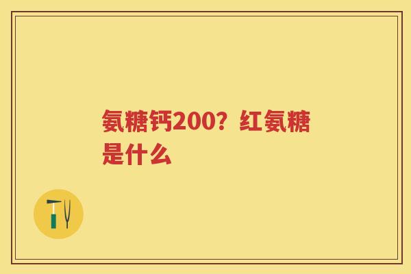 氨糖钙200？红氨糖是什么