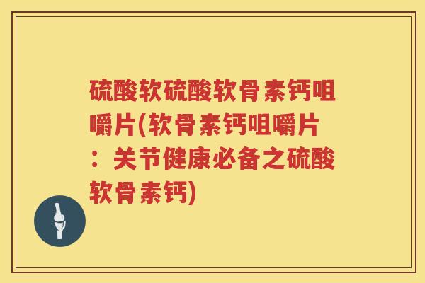 硫酸软硫酸软骨素钙咀嚼片(软骨素钙咀嚼片:关节健康必备之硫酸软骨素钙) 硫酸软硫酸软骨素钙咀嚼片(软骨素钙咀嚼片:关节健康必备之硫酸软骨素钙)