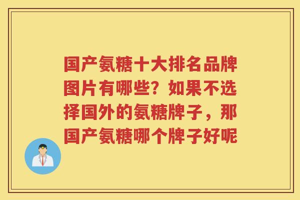 国产氨糖十大排名品牌图片有哪些?如果不选择国外的氨糖牌子,那国产氨糖哪个牌子好呢 国产氨糖十大排名品牌图片有哪些?如果不选择国外的氨糖牌子,那国产氨糖哪个牌子好呢