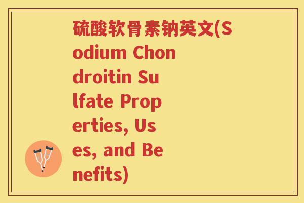 硫酸软骨素钠英文(Sodium Chondroitin Sulfate Properties, Uses, and Benefits) 硫酸软骨素钠英文(Sodium Chondroitin Sulfate Properties, Uses, and Benefits)