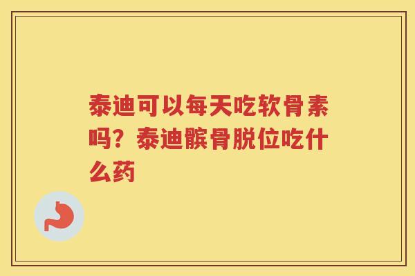 泰迪可以每天吃软骨素吗?泰迪髌骨脱位吃什么药 泰迪可以每天吃软骨素吗?泰迪髌骨脱位吃什么药