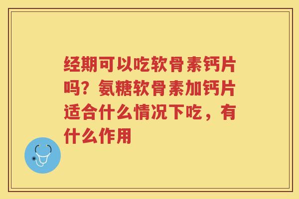 经期可以吃软骨素钙片吗?氨糖软骨素加钙片适合什么情况下吃,有什么作用 经期可以吃软骨素钙片吗?氨糖软骨素加钙片适合什么情况下吃,有什么作用