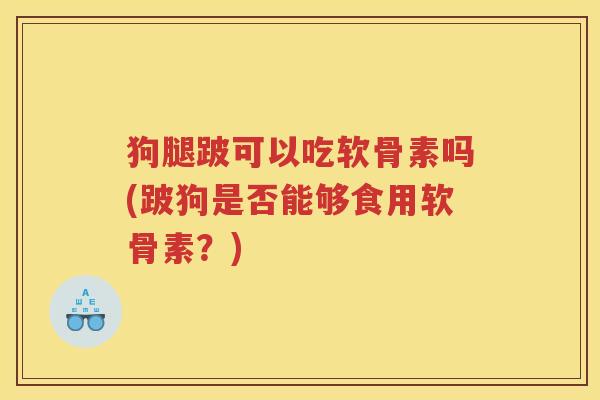 狗腿跛可以吃软骨素吗(跛狗是否能够食用软骨素?) 狗腿跛可以吃软骨素吗(跛狗是否能够食用软骨素?)