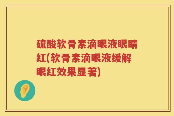 硫酸软骨素滴眼液眼睛红(软骨素滴眼液缓解眼红效果显著)