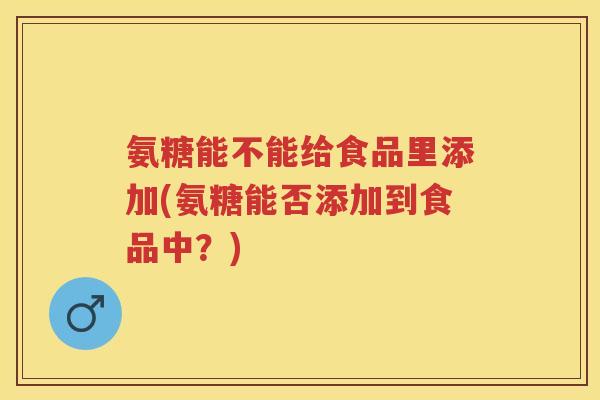氨糖能不能给食品里添加(氨糖能否添加到食品中？)