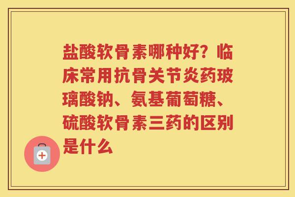 盐酸软骨素哪种好?临床常用抗骨药玻璃酸钠、氨基葡萄糖、硫酸软骨素三药的区别是什么 盐酸软骨素哪种好?临床常用抗骨药玻璃酸钠、氨基葡萄糖、硫酸软骨素三药的区别是什么