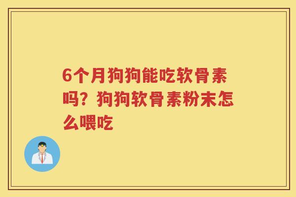 6个月狗狗能吃软骨素吗?狗狗软骨素粉末怎么喂吃 6个月狗狗能吃软骨素吗?狗狗软骨素粉末怎么喂吃