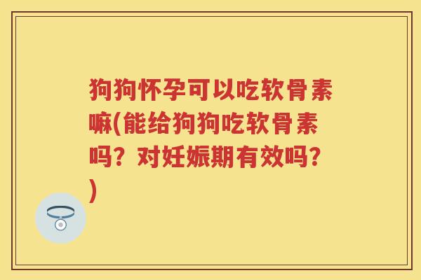 狗狗怀孕可以吃软骨素嘛(能给狗狗吃软骨素吗？对妊娠期有效吗？)