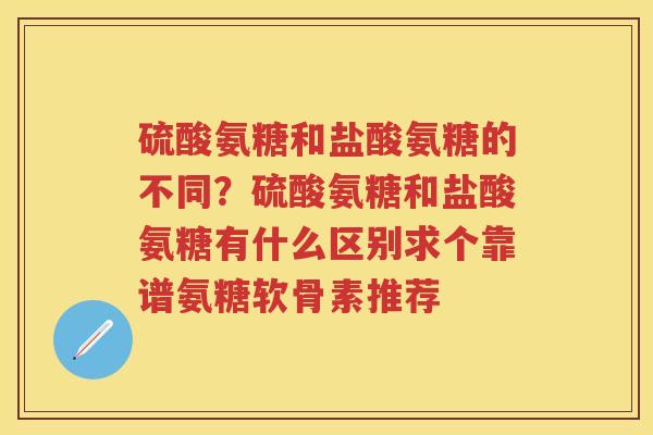 硫酸氨糖和盐酸氨糖的不同？硫酸氨糖和盐酸氨糖有什么区别求个靠谱氨糖软骨素推荐