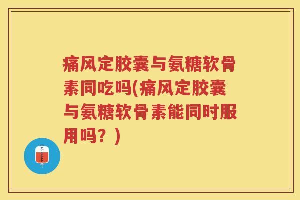 定胶囊与氨糖软骨素同吃吗(定胶囊与氨糖软骨素能同时服用吗？)