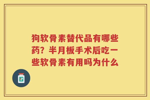 狗软骨素替代品有哪些药？手术后吃一些软骨素有用吗为什么