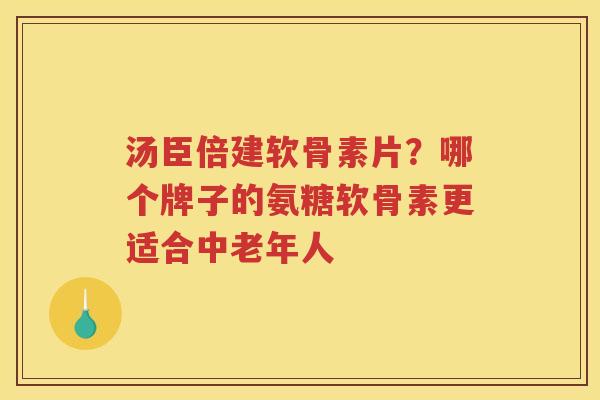 汤臣倍建软骨素片?哪个牌子的氨糖软骨素更适合中老年人 汤臣倍建软骨素片?哪个牌子的氨糖软骨素更适合中老年人