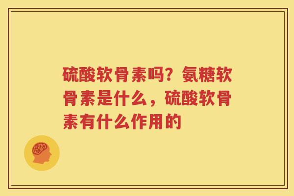 硫酸软骨素吗?氨糖软骨素是什么,硫酸软骨素有什么作用的 硫酸软骨素吗?氨糖软骨素是什么,硫酸软骨素有什么作用的