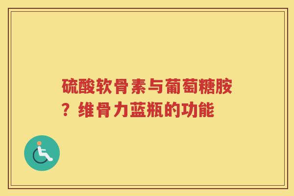 硫酸软骨素与葡萄糖胺？维骨力蓝瓶的功能