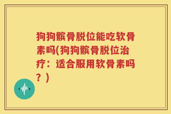 狗狗髌骨脱位能吃软骨素吗(狗狗髌骨脱位:适合服用软骨素吗?) 狗狗髌骨脱位能吃软骨素吗(狗狗髌骨脱位:适合服用软骨素吗?)