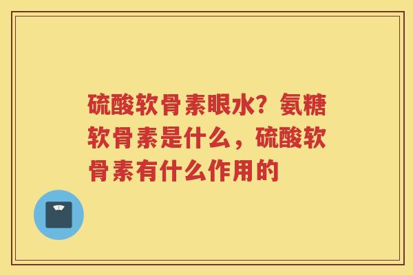 硫酸软骨素眼水?氨糖软骨素是什么,硫酸软骨素有什么作用的 硫酸软骨素眼水?氨糖软骨素是什么,硫酸软骨素有什么作用的