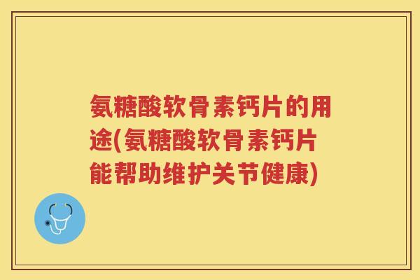 氨糖酸软骨素钙片的用途(氨糖酸软骨素钙片能帮助维护关节健康) 氨糖酸软骨素钙片的用途(氨糖酸软骨素钙片能帮助维护关节健康)