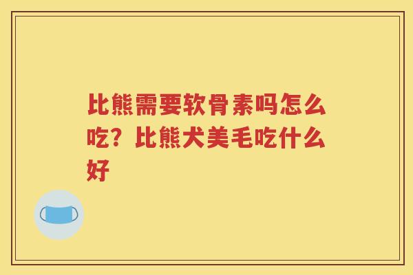 比熊需要软骨素吗怎么吃?比熊犬美毛吃什么好 比熊需要软骨素吗怎么吃?比熊犬美毛吃什么好