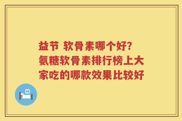 益节 软骨素哪个好?氨糖软骨素排行榜上大家吃的哪款效果比较好 益节 软骨素哪个好?氨糖软骨素排行榜上大家吃的哪款效果比较好