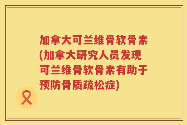 加拿大可兰维骨软骨素(加拿大研究人员发现可兰维骨软骨素有助于症) 加拿大可兰维骨软骨素(加拿大研究人员发现可兰维骨软骨素有助于症)