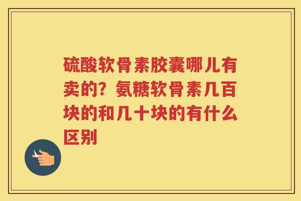 硫酸软骨素胶囊哪儿有卖的？氨糖软骨素几百块的和几十块的有什么区别